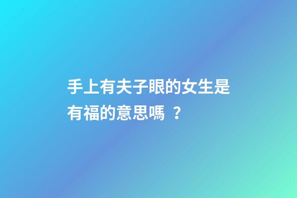 手上有夫子眼的女生是有福的意思嗎？